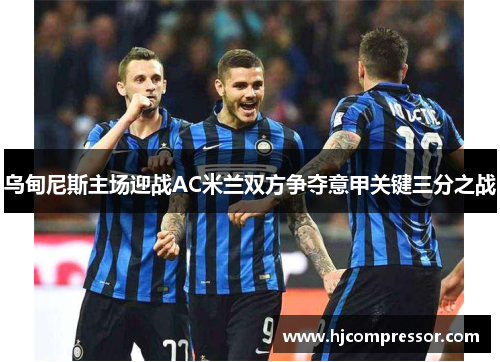乌甸尼斯主场迎战AC米兰双方争夺意甲关键三分之战