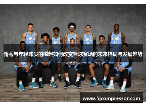 新秀与年轻球员的崛起如何改变篮球赛场的未来格局与发展趋势
