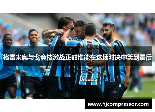 格雷米奥与戈竞技激战正酣谁能在这场对决中笑到最后
