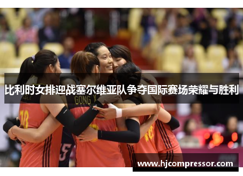 比利时女排迎战塞尔维亚队争夺国际赛场荣耀与胜利