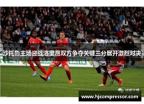 沙托鲁主场迎战洛里昂双方争夺关键三分展开激烈对决